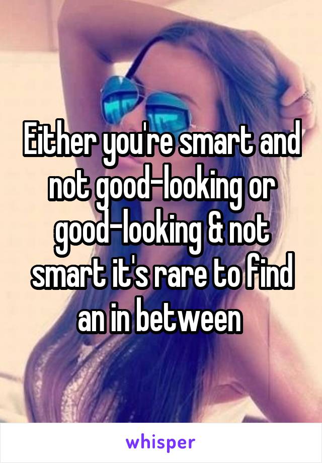 Either you're smart and not good-looking or good-looking & not smart it's rare to find an in between 