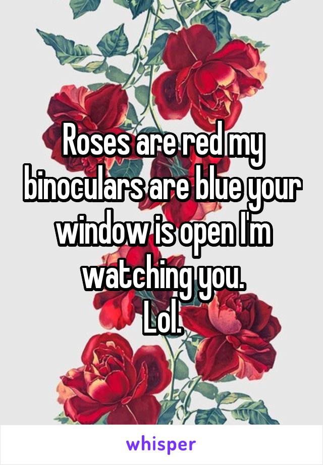 Roses are red my binoculars are blue your window is open I'm watching you.
Lol.