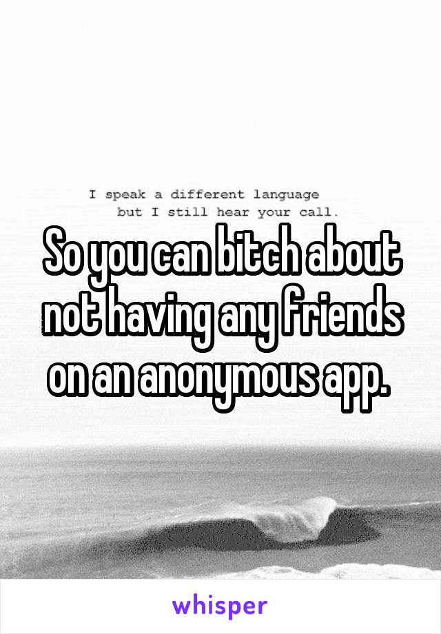 So you can bitch about not having any friends on an anonymous app. 