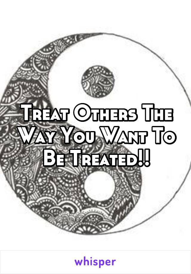 Treat Others The Way You Want To Be Treated!!