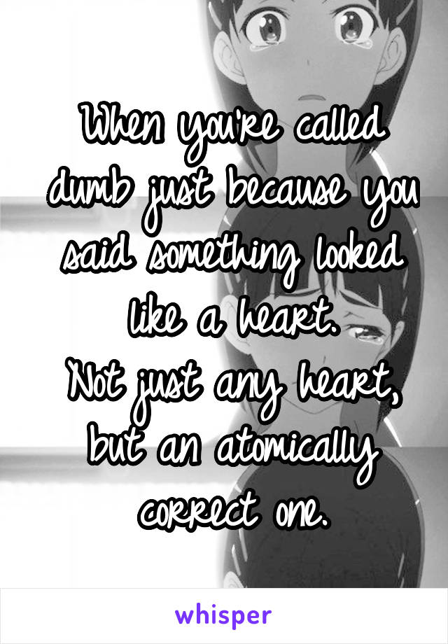 When you're called dumb just because you said something looked like a heart.
Not just any heart, but an atomically correct one.