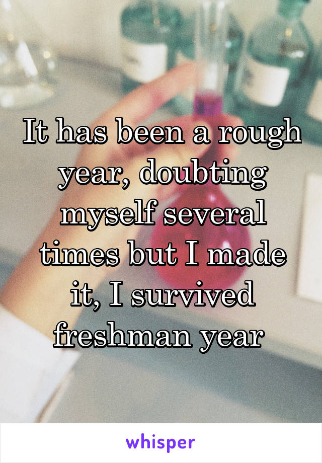 It has been a rough year, doubting myself several times but I made it, I survived freshman year 