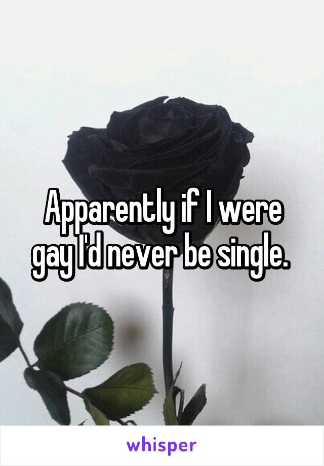 Apparently if I were gay I'd never be single. 