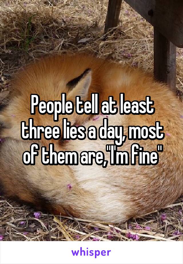 People tell at least three lies a day, most of them are,"I'm fine"