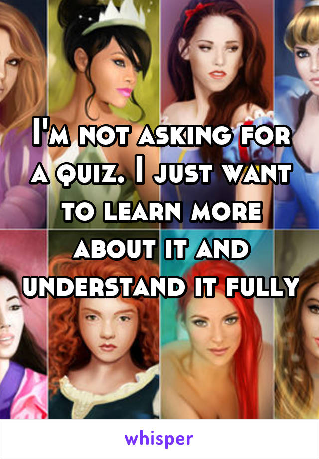 I'm not asking for a quiz. I just want to learn more about it and understand it fully 