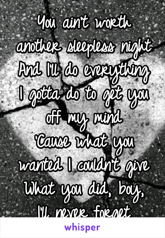 You ain't worth another sleepless night
And I'll do everything I gotta do to get you off my mind
'Cause what you wanted I couldn't give
What you did, boy, I'll never forget