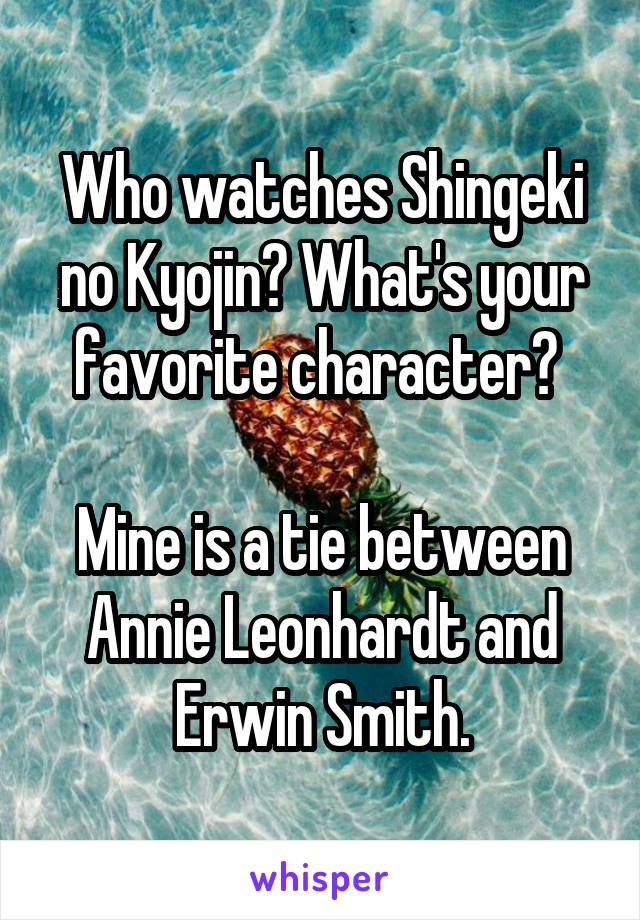 Who watches Shingeki no Kyojin? What's your favorite character? 

Mine is a tie between Annie Leonhardt and Erwin Smith.