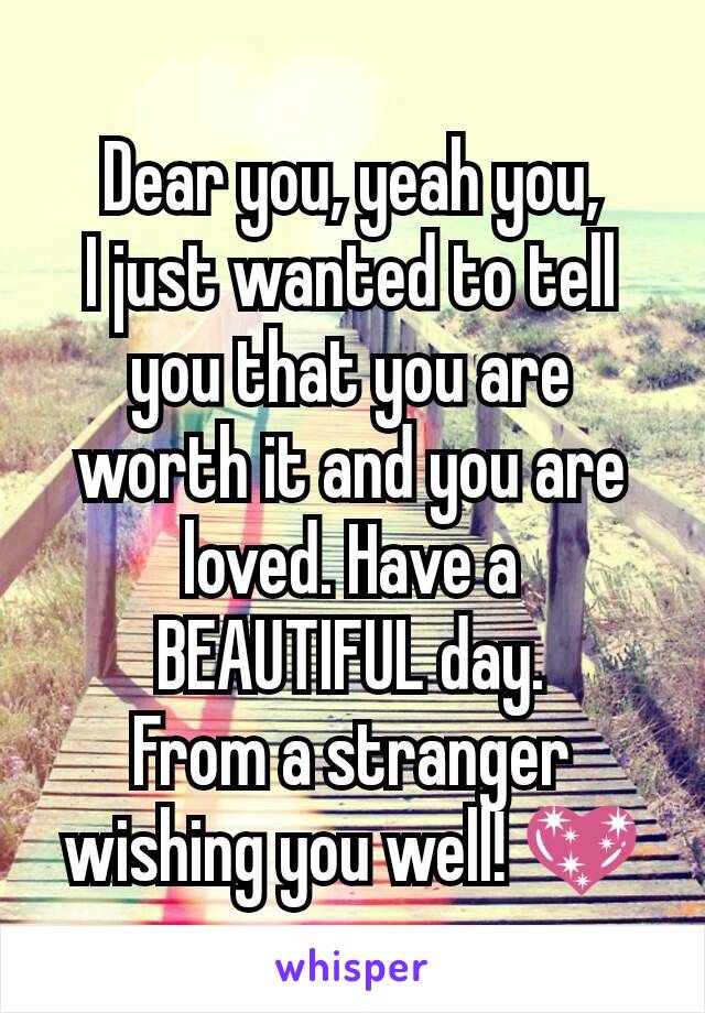 Dear you, yeah you,
I just wanted to tell you that you are worth it and you are loved. Have a BEAUTIFUL day.
From a stranger wishing you well! 💖