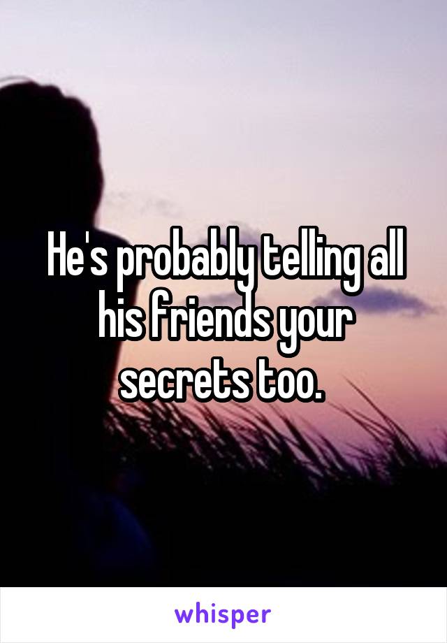 He's probably telling all his friends your secrets too. 