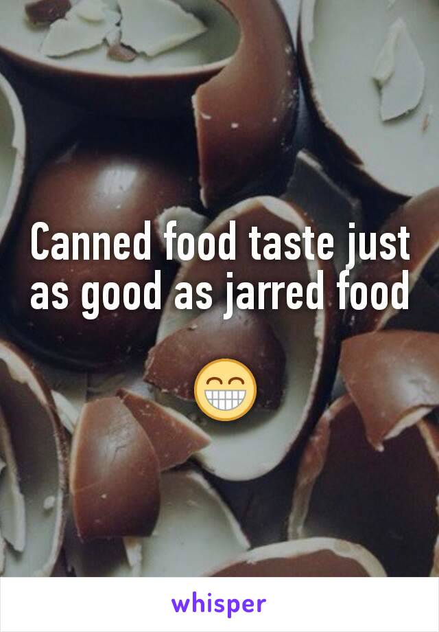 Canned food taste just as good as jarred food

 😁