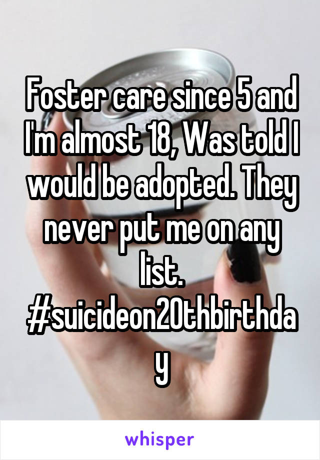 Foster care since 5 and I'm almost 18, Was told I would be adopted. They never put me on any list. #suicideon20thbirthday