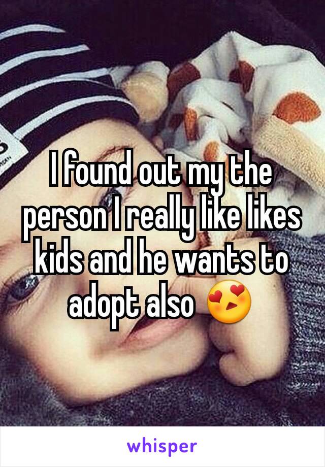 I found out my the person I really like likes kids and he wants to adopt also 😍