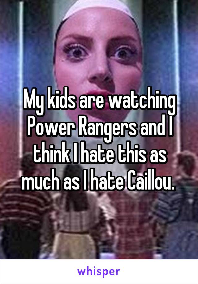 My kids are watching Power Rangers and I think I hate this as much as I hate Caillou. 