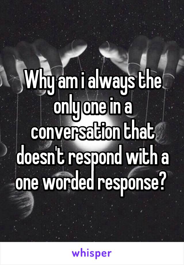 Why am i always the only one in a conversation that doesn't respond with a one worded response? 