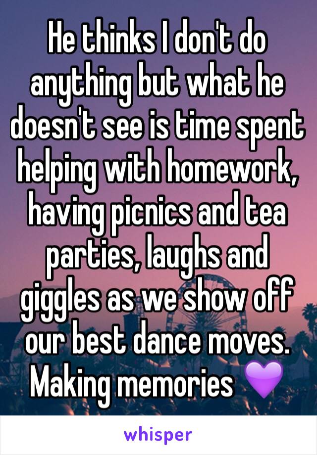 He thinks I don't do anything but what he doesn't see is time spent helping with homework, having picnics and tea parties, laughs and giggles as we show off our best dance moves. 
Making memories 💜