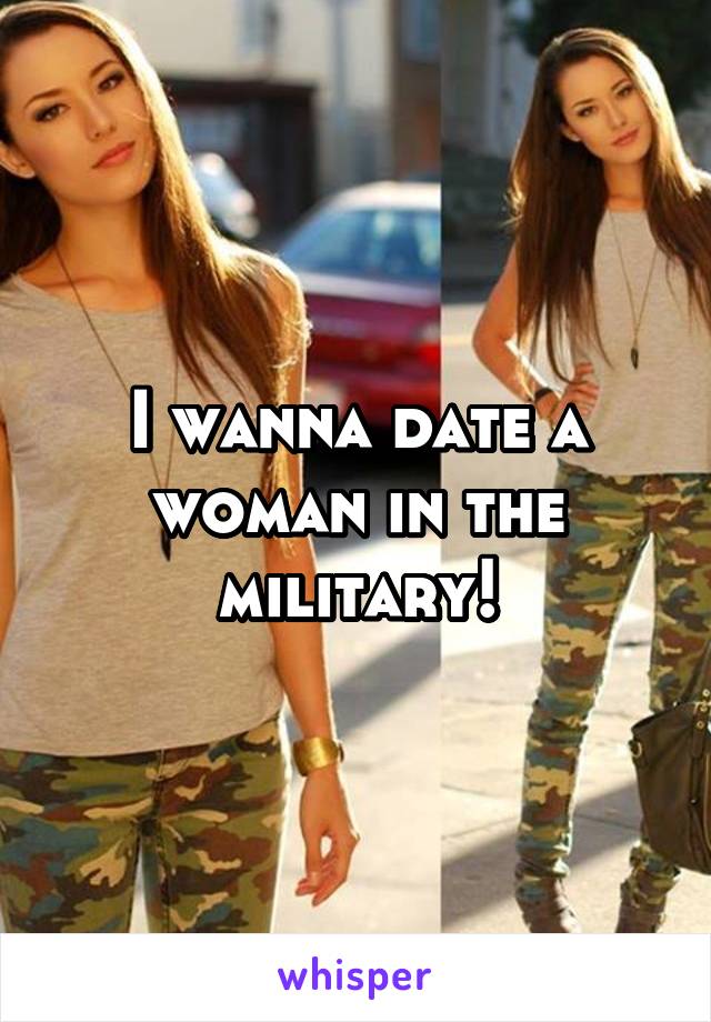 I wanna date a woman in the military!