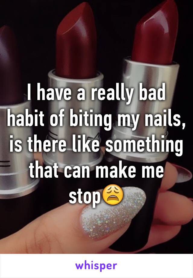 I have a really bad habit of biting my nails, is there like something that can make me stop😩