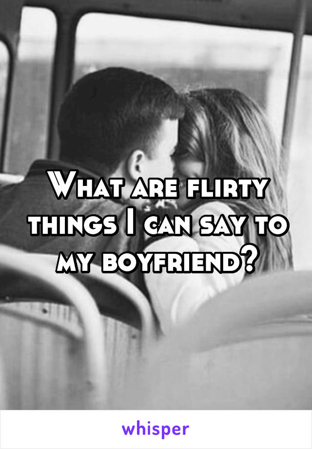 What are flirty things I can say to my boyfriend?