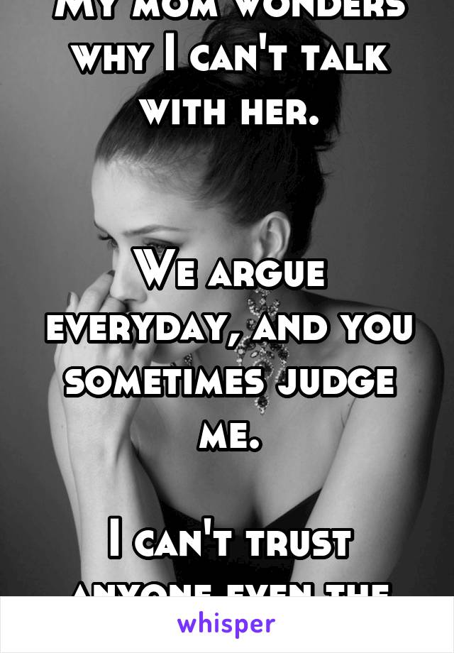 My mom wonders why I can't talk with her.


We argue everyday, and you sometimes judge me.

I can't trust anyone even the people I love.