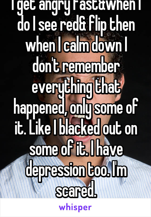 I get angry fast&when I do I see red& flip then when I calm down I don't remember everything that happened, only some of it. Like I blacked out on some of it. I have depression too. I'm scared.
