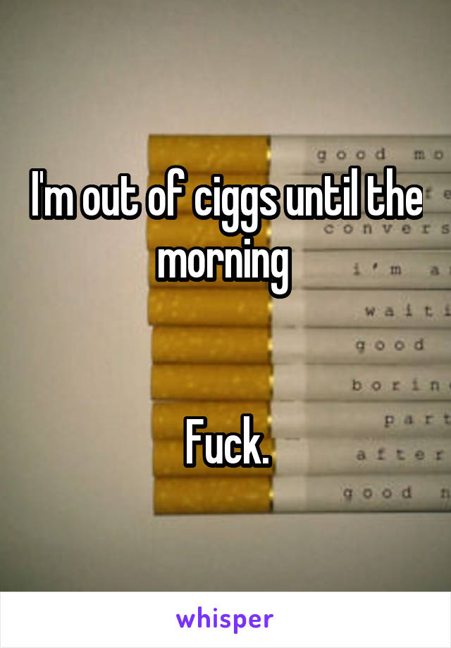 I'm out of ciggs until the morning 


Fuck.