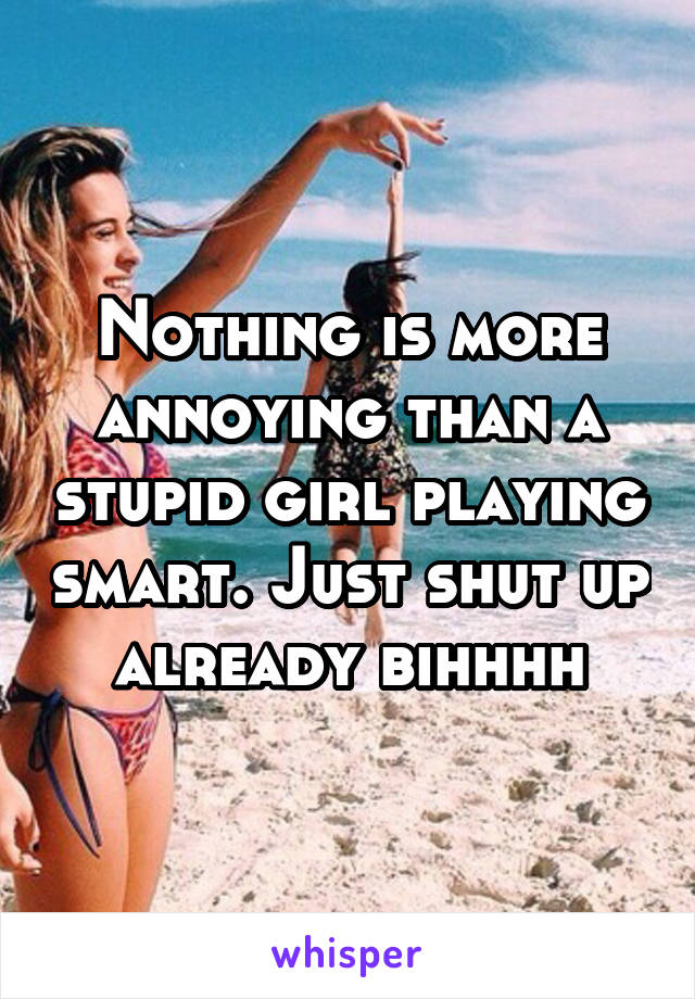 Nothing is more annoying than a stupid girl playing smart. Just shut up already bihhhh