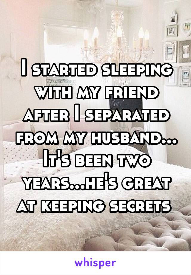 I started sleeping with my friend after I separated from my husband... It's been two years...he's great at keeping secrets 