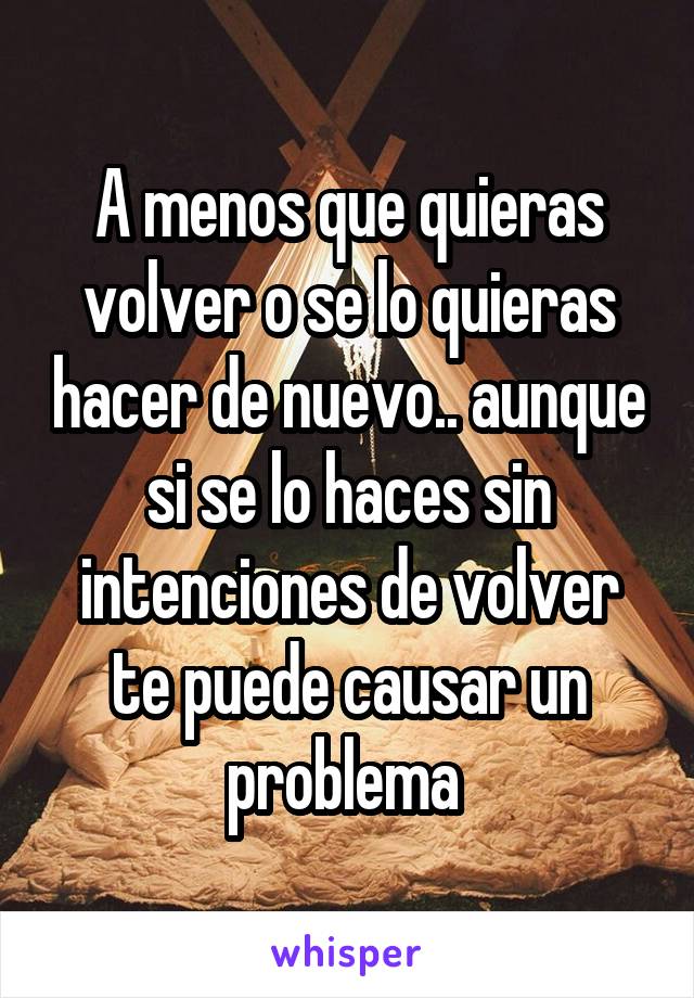 A menos que quieras volver o se lo quieras hacer de nuevo.. aunque si se lo haces sin intenciones de volver te puede causar un problema 