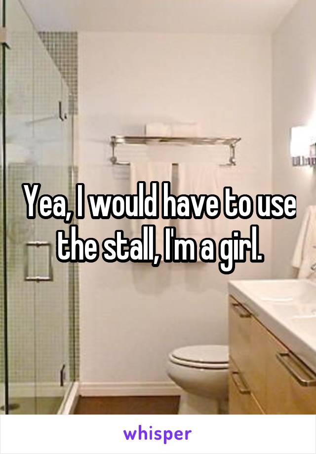 Yea, I would have to use the stall, I'm a girl.