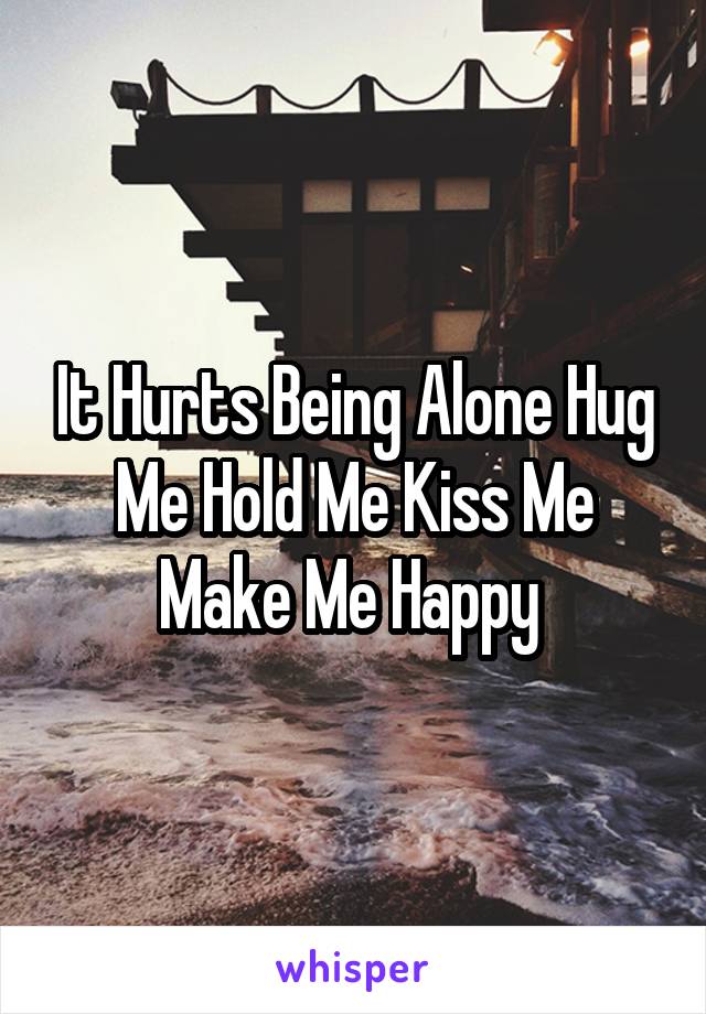 It Hurts Being Alone Hug Me Hold Me Kiss Me Make Me Happy 