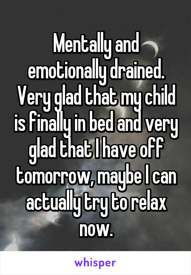 Mentally and emotionally drained. Very glad that my child is finally in bed and very glad that I have off tomorrow, maybe I can actually try to relax now.