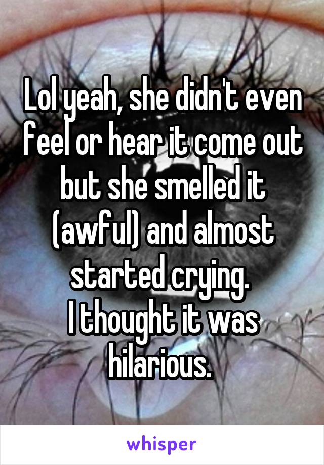 Lol yeah, she didn't even feel or hear it come out but she smelled it (awful) and almost started crying. 
I thought it was hilarious. 