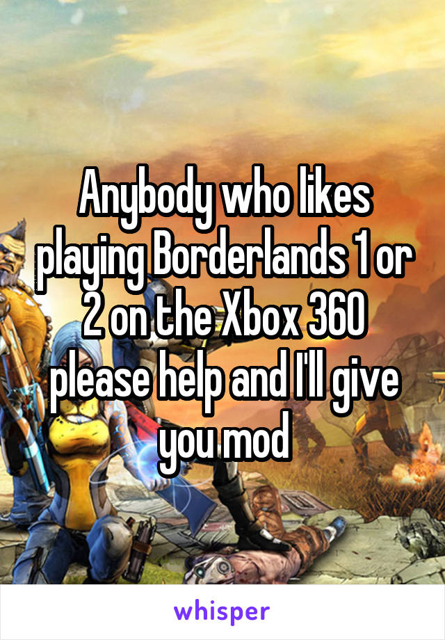 Anybody who likes playing Borderlands 1 or 2 on the Xbox 360 please help and I'll give you mod