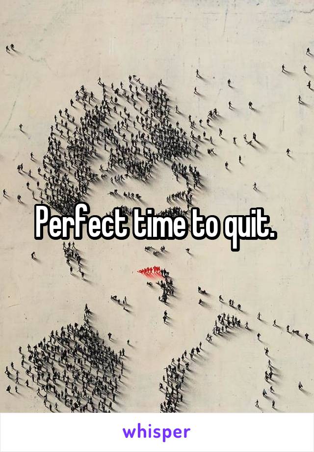 Perfect time to quit. 