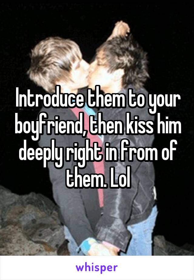 Introduce them to your boyfriend, then kiss him deeply right in from of them. Lol