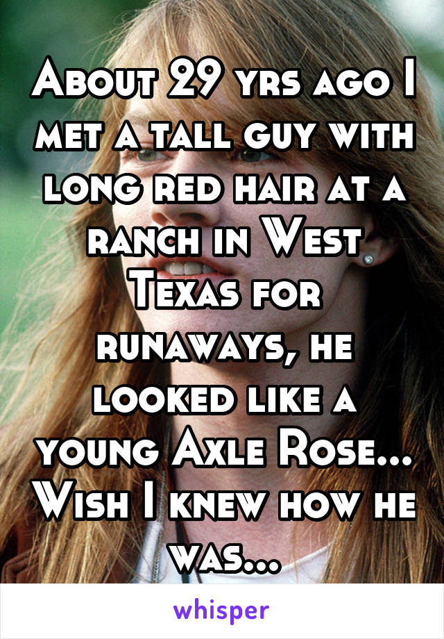 About 29 yrs ago I met a tall guy with long red hair at a ranch in West Texas for runaways, he looked like a young Axle Rose... Wish I knew how he was...