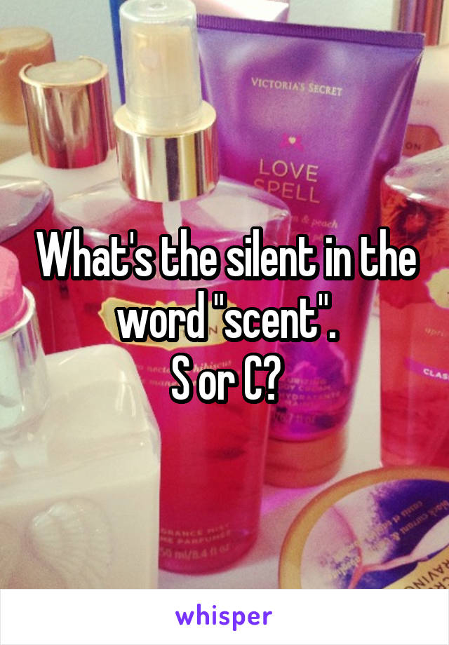 What's the silent in the word "scent".
S or C?