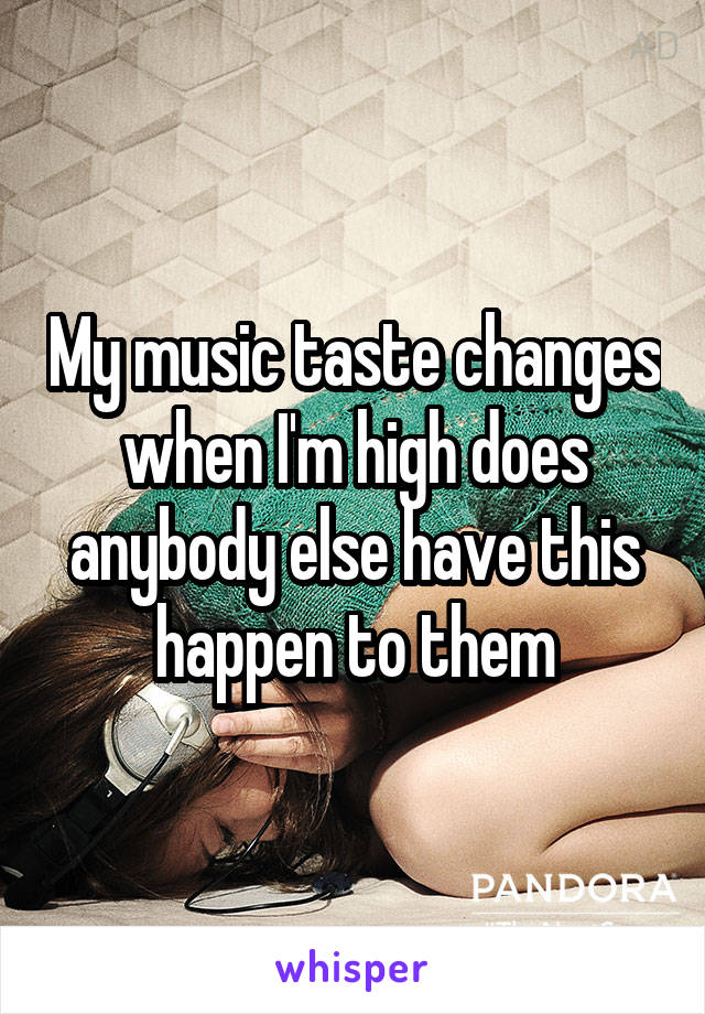 My music taste changes when I'm high does anybody else have this happen to them