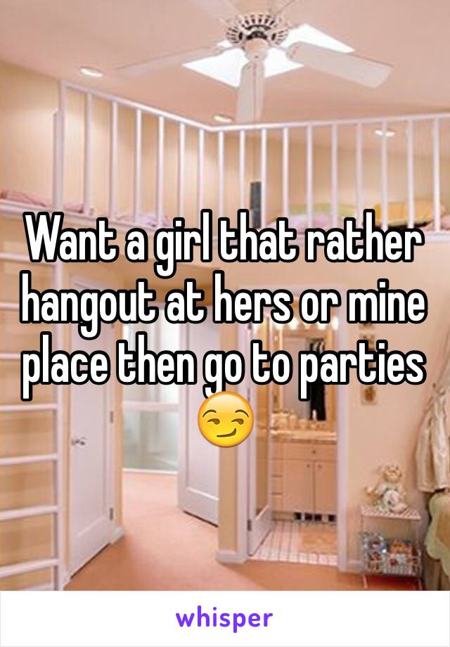 Want a girl that rather hangout at hers or mine place then go to parties 😏 