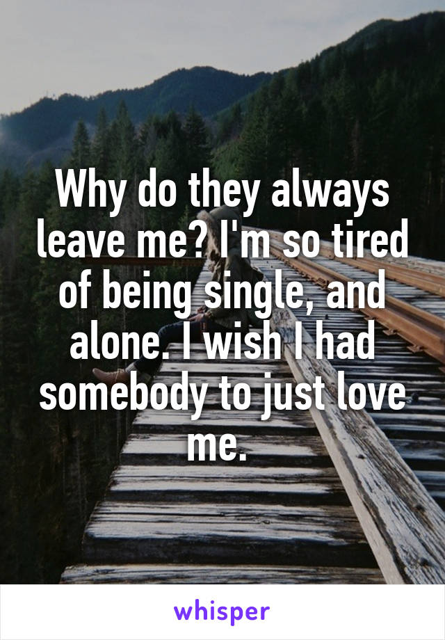 Why do they always leave me? I'm so tired of being single, and alone. I wish I had somebody to just love me. 