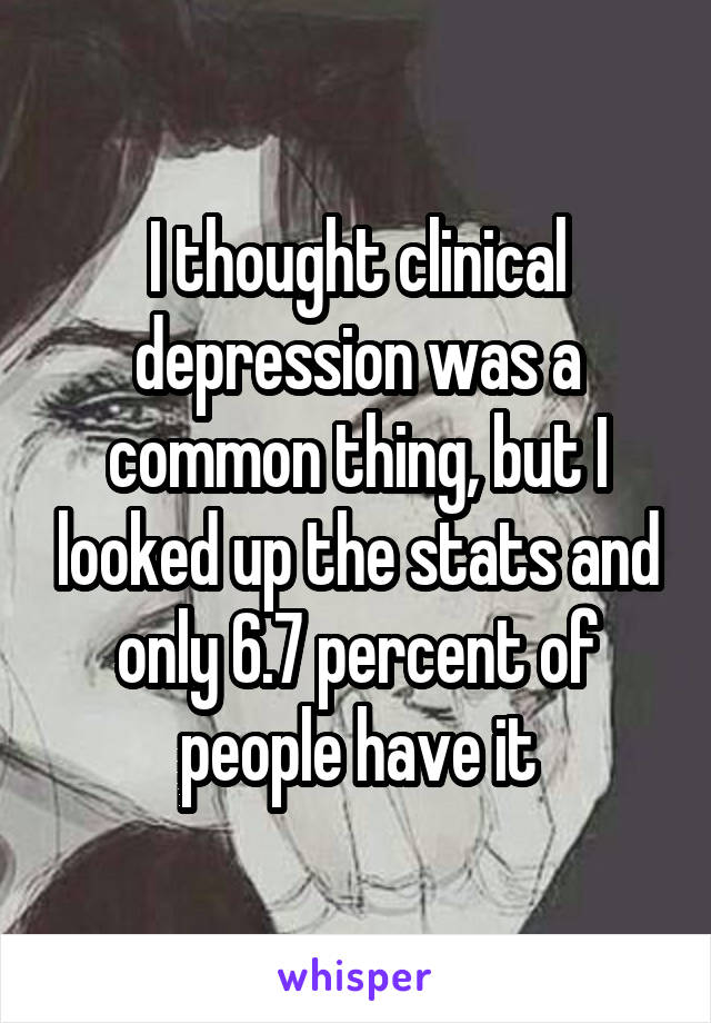 I thought clinical depression was a common thing, but I looked up the stats and only 6.7 percent of people have it