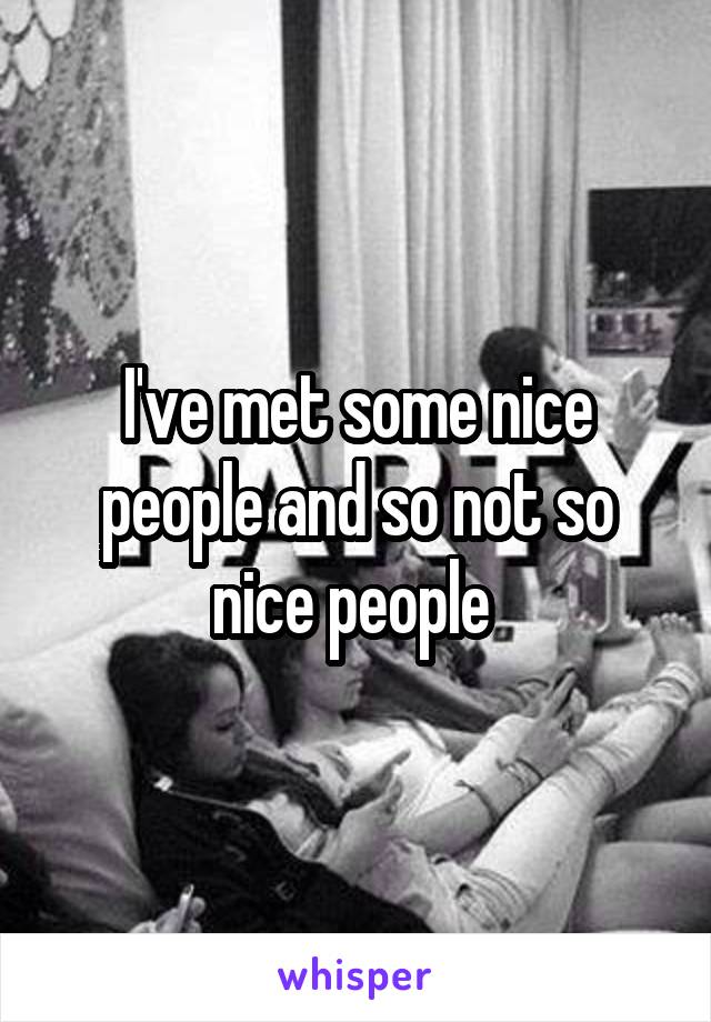 I've met some nice people and so not so nice people 