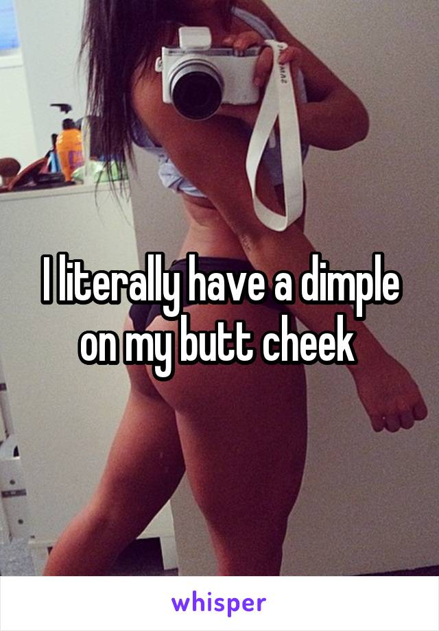 I literally have a dimple on my butt cheek 