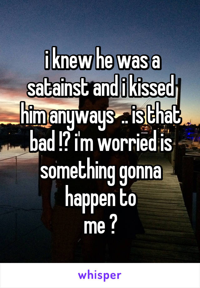  i knew he was a satainst and i kissed him anyways  .. is that bad !? i'm worried is something gonna happen to
me ?