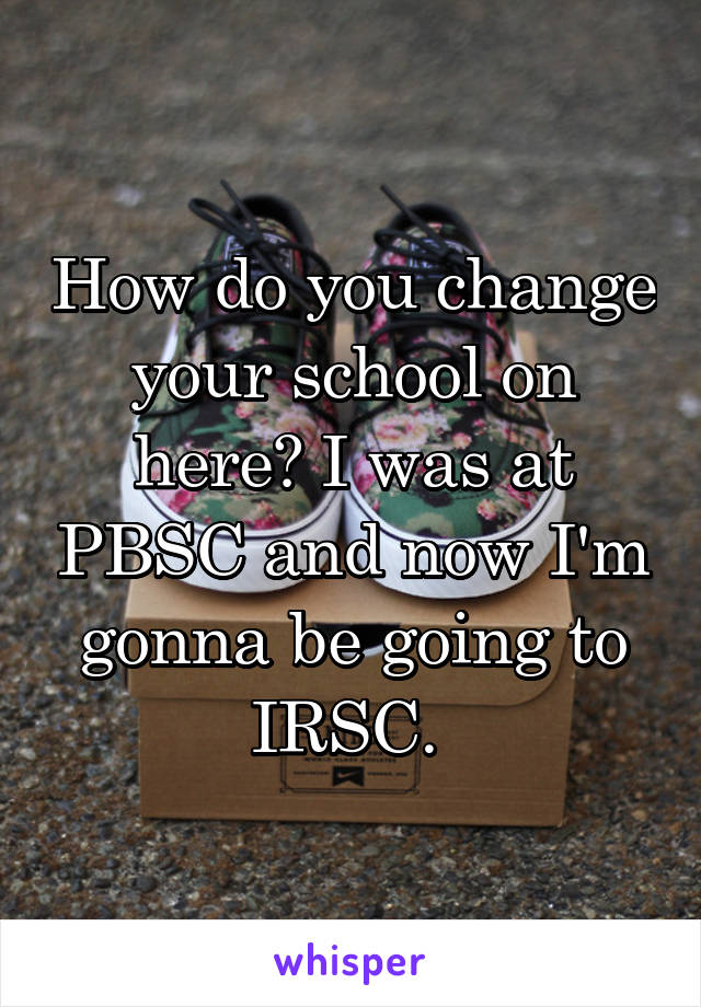 How do you change your school on here? I was at PBSC and now I'm gonna be going to IRSC. 