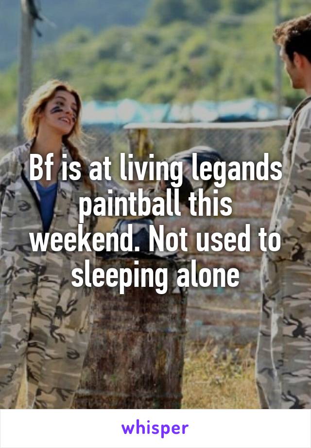 Bf is at living legands paintball this weekend. Not used to sleeping alone