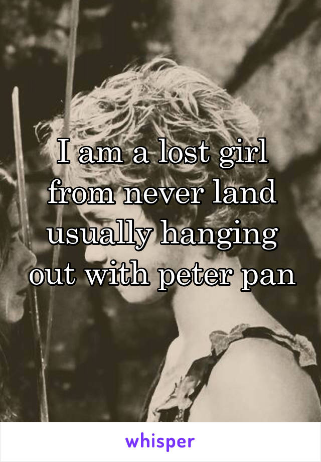 I am a lost girl from never land usually hanging out with peter pan
