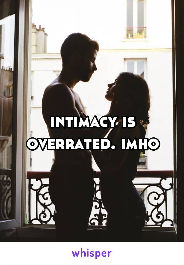 intimacy is overrated. imho