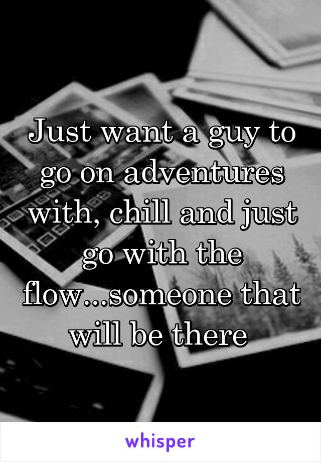 Just want a guy to go on adventures with, chill and just go with the flow...someone that will be there 