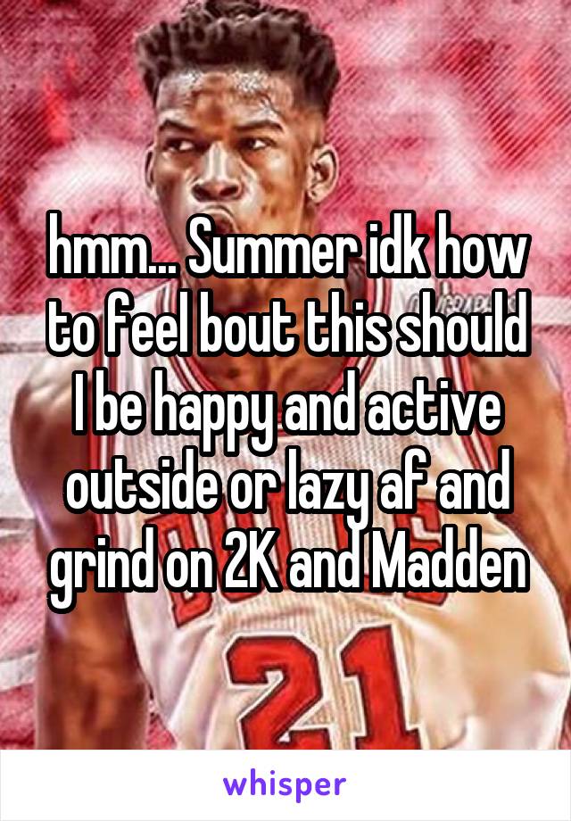 hmm... Summer idk how to feel bout this should I be happy and active outside or lazy af and grind on 2K and Madden